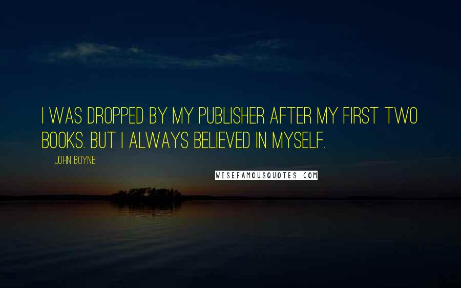 John Boyne Quotes: I was dropped by my publisher after my first two books. But I always believed in myself.