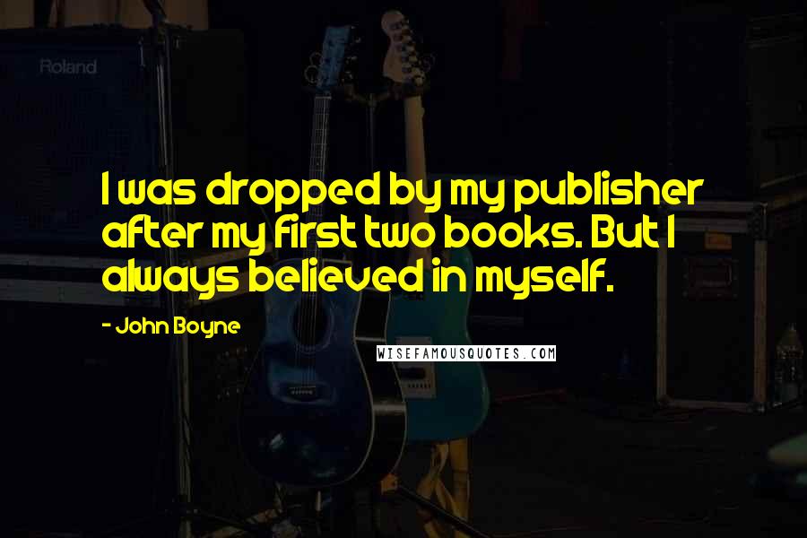 John Boyne Quotes: I was dropped by my publisher after my first two books. But I always believed in myself.