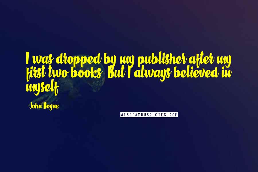 John Boyne Quotes: I was dropped by my publisher after my first two books. But I always believed in myself.