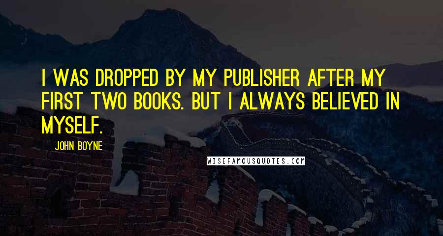 John Boyne Quotes: I was dropped by my publisher after my first two books. But I always believed in myself.