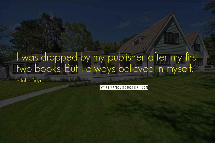 John Boyne Quotes: I was dropped by my publisher after my first two books. But I always believed in myself.