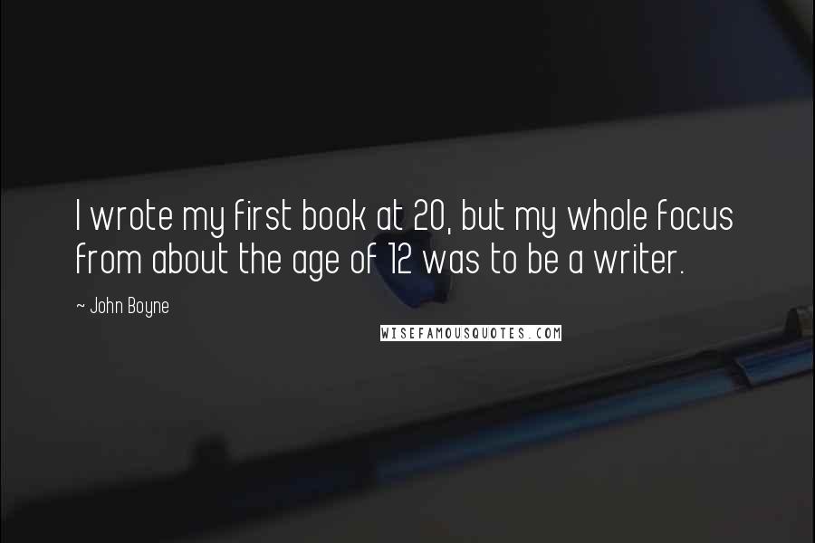 John Boyne Quotes: I wrote my first book at 20, but my whole focus from about the age of 12 was to be a writer.