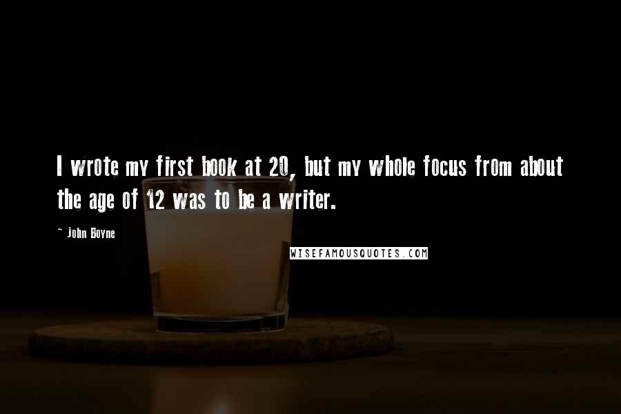 John Boyne Quotes: I wrote my first book at 20, but my whole focus from about the age of 12 was to be a writer.