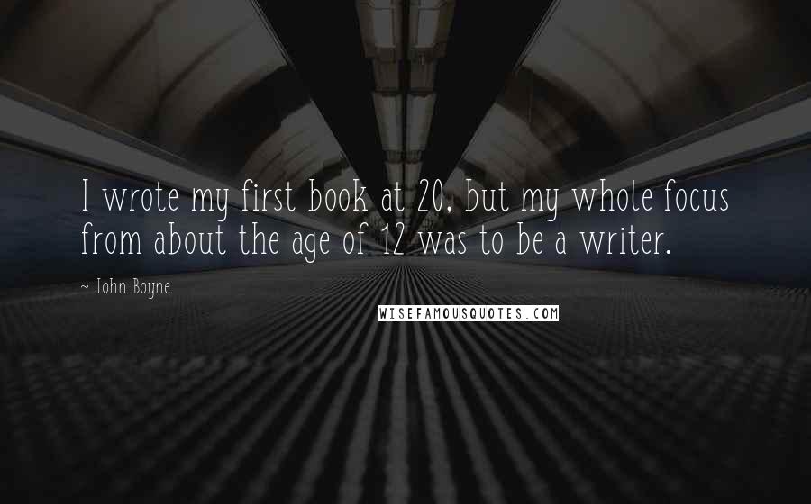 John Boyne Quotes: I wrote my first book at 20, but my whole focus from about the age of 12 was to be a writer.