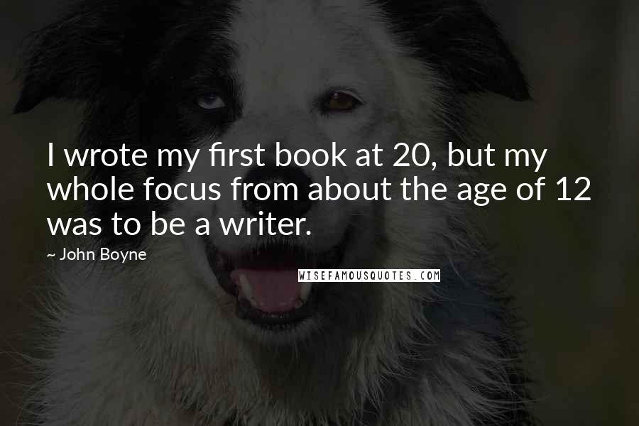 John Boyne Quotes: I wrote my first book at 20, but my whole focus from about the age of 12 was to be a writer.