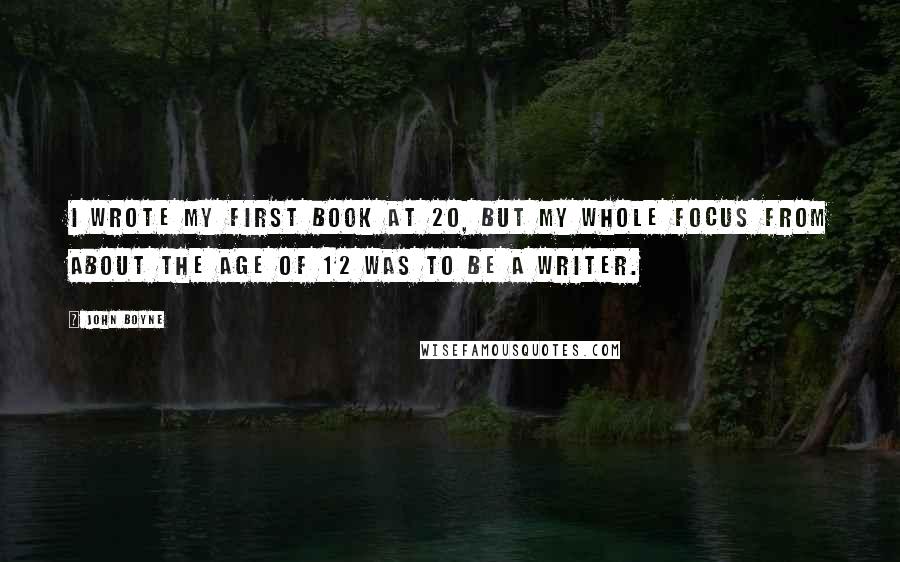 John Boyne Quotes: I wrote my first book at 20, but my whole focus from about the age of 12 was to be a writer.