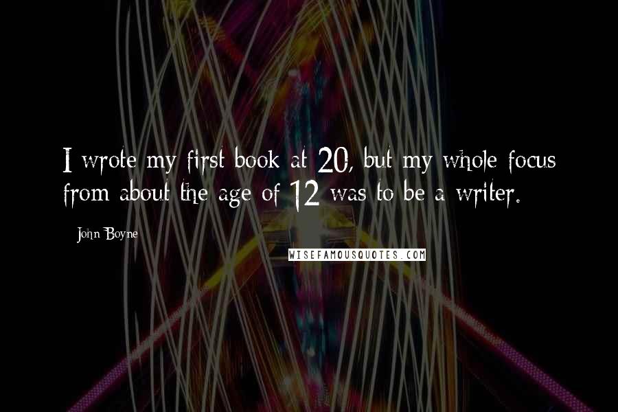 John Boyne Quotes: I wrote my first book at 20, but my whole focus from about the age of 12 was to be a writer.