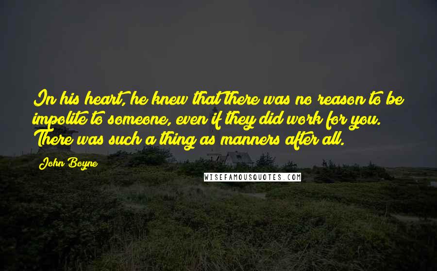 John Boyne Quotes: In his heart, he knew that there was no reason to be impolite to someone, even if they did work for you. There was such a thing as manners after all.