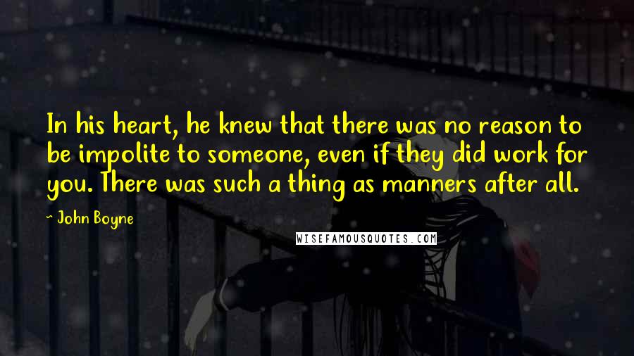 John Boyne Quotes: In his heart, he knew that there was no reason to be impolite to someone, even if they did work for you. There was such a thing as manners after all.