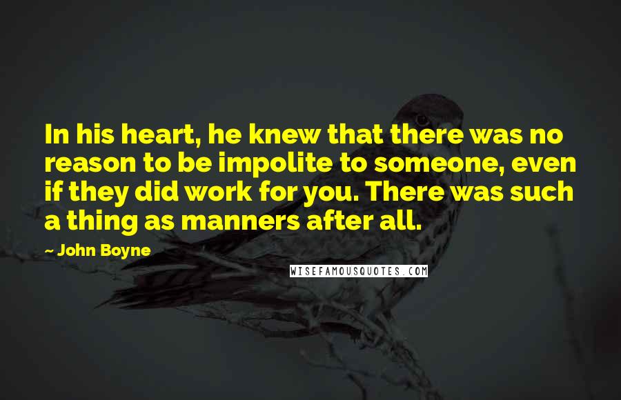 John Boyne Quotes: In his heart, he knew that there was no reason to be impolite to someone, even if they did work for you. There was such a thing as manners after all.