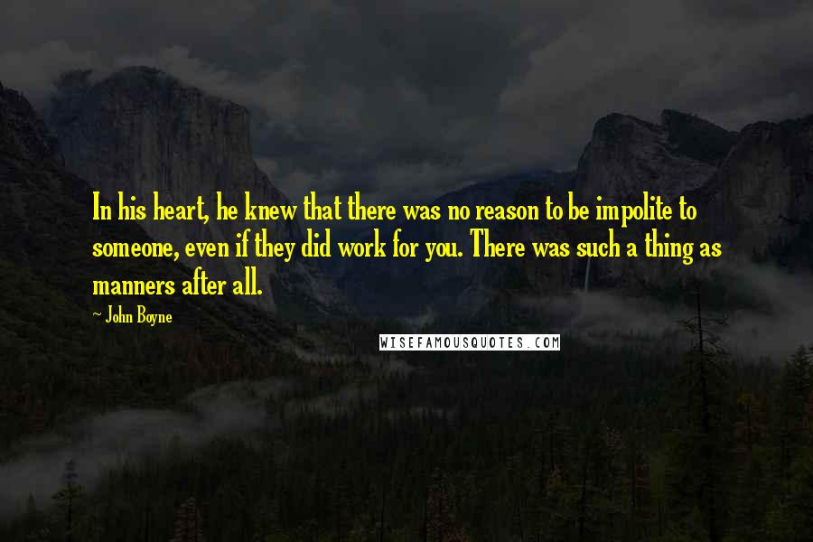 John Boyne Quotes: In his heart, he knew that there was no reason to be impolite to someone, even if they did work for you. There was such a thing as manners after all.