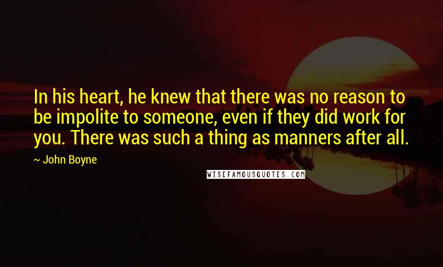 John Boyne Quotes: In his heart, he knew that there was no reason to be impolite to someone, even if they did work for you. There was such a thing as manners after all.