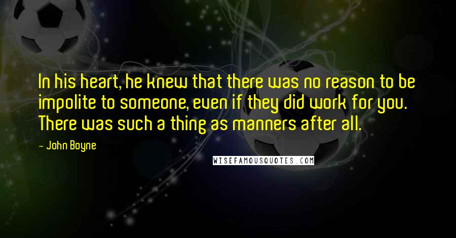 John Boyne Quotes: In his heart, he knew that there was no reason to be impolite to someone, even if they did work for you. There was such a thing as manners after all.