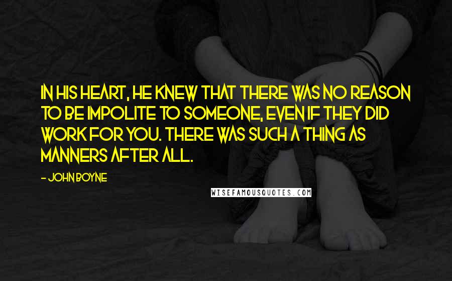 John Boyne Quotes: In his heart, he knew that there was no reason to be impolite to someone, even if they did work for you. There was such a thing as manners after all.