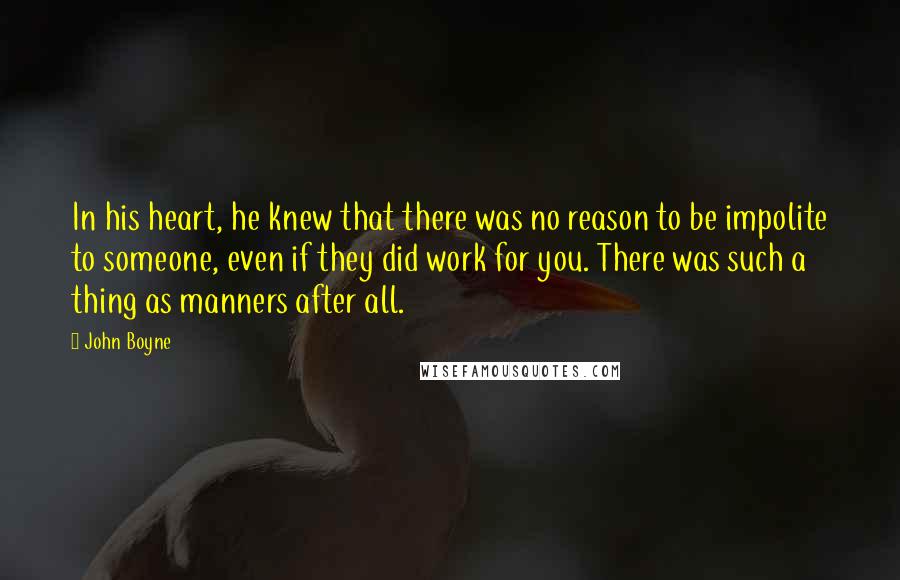 John Boyne Quotes: In his heart, he knew that there was no reason to be impolite to someone, even if they did work for you. There was such a thing as manners after all.