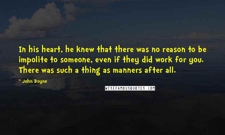 John Boyne Quotes: In his heart, he knew that there was no reason to be impolite to someone, even if they did work for you. There was such a thing as manners after all.