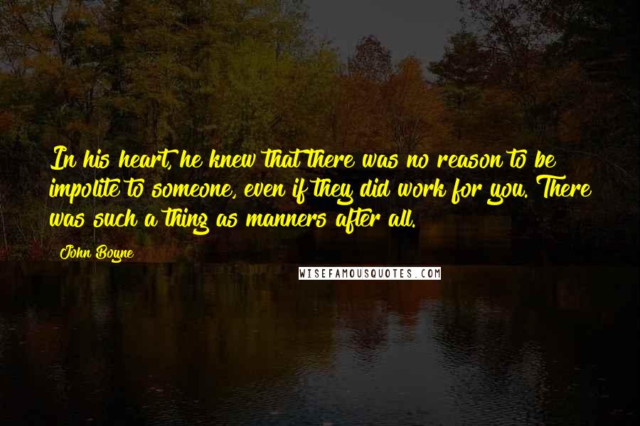 John Boyne Quotes: In his heart, he knew that there was no reason to be impolite to someone, even if they did work for you. There was such a thing as manners after all.