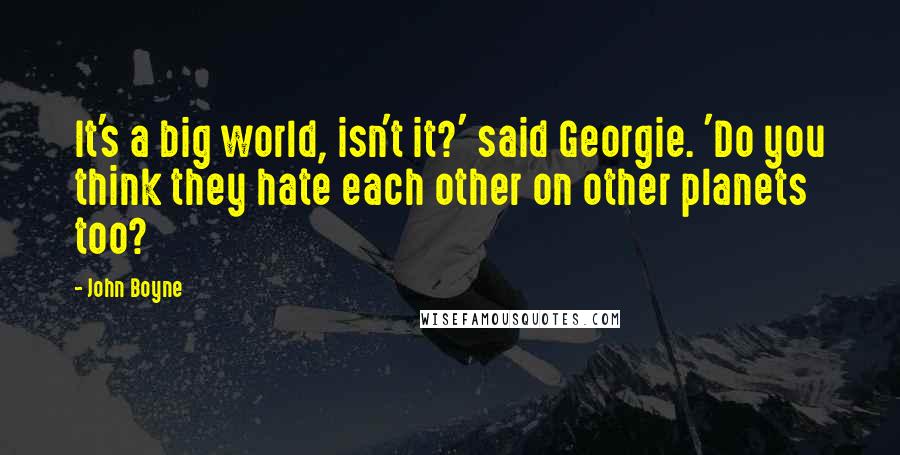 John Boyne Quotes: It's a big world, isn't it?' said Georgie. 'Do you think they hate each other on other planets too?