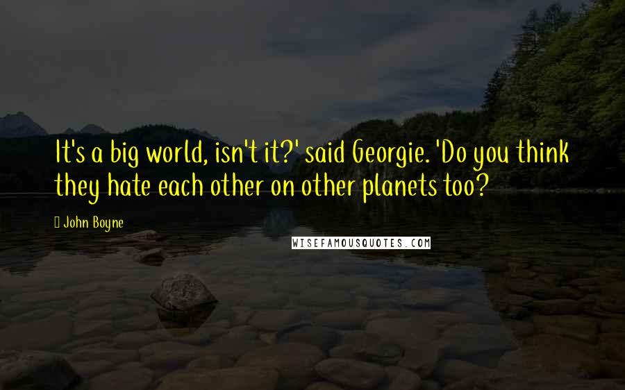 John Boyne Quotes: It's a big world, isn't it?' said Georgie. 'Do you think they hate each other on other planets too?