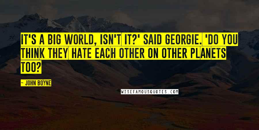 John Boyne Quotes: It's a big world, isn't it?' said Georgie. 'Do you think they hate each other on other planets too?