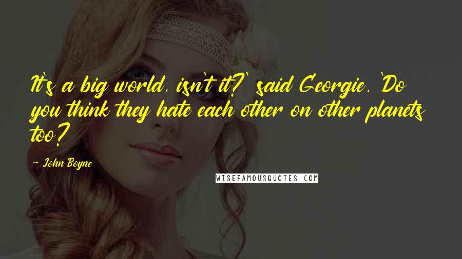 John Boyne Quotes: It's a big world, isn't it?' said Georgie. 'Do you think they hate each other on other planets too?