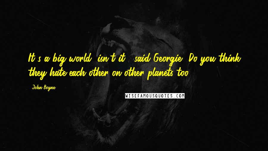 John Boyne Quotes: It's a big world, isn't it?' said Georgie. 'Do you think they hate each other on other planets too?