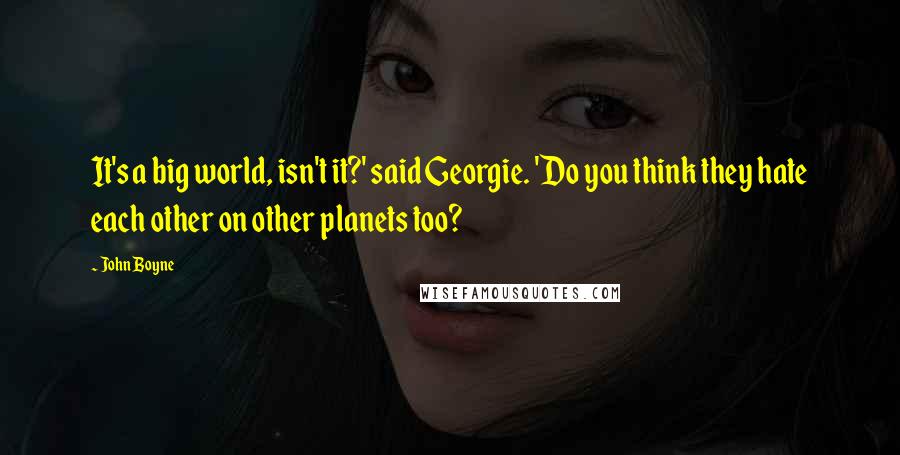 John Boyne Quotes: It's a big world, isn't it?' said Georgie. 'Do you think they hate each other on other planets too?