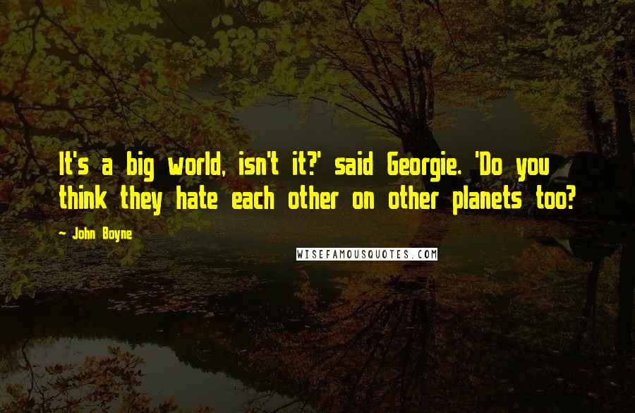 John Boyne Quotes: It's a big world, isn't it?' said Georgie. 'Do you think they hate each other on other planets too?
