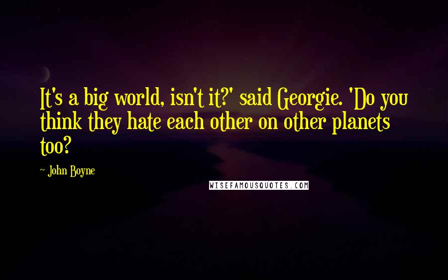 John Boyne Quotes: It's a big world, isn't it?' said Georgie. 'Do you think they hate each other on other planets too?