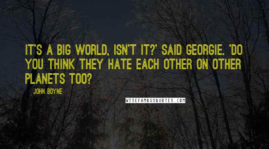 John Boyne Quotes: It's a big world, isn't it?' said Georgie. 'Do you think they hate each other on other planets too?