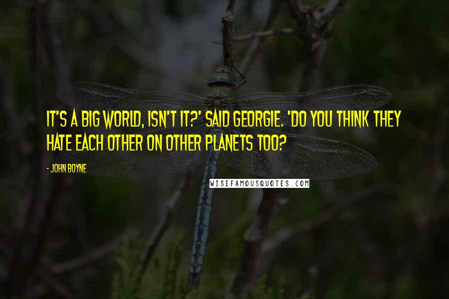 John Boyne Quotes: It's a big world, isn't it?' said Georgie. 'Do you think they hate each other on other planets too?