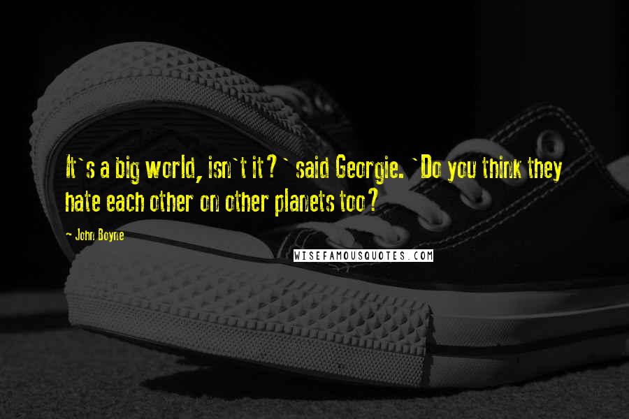 John Boyne Quotes: It's a big world, isn't it?' said Georgie. 'Do you think they hate each other on other planets too?