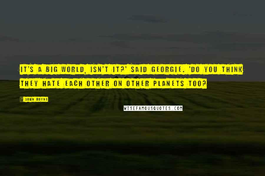 John Boyne Quotes: It's a big world, isn't it?' said Georgie. 'Do you think they hate each other on other planets too?