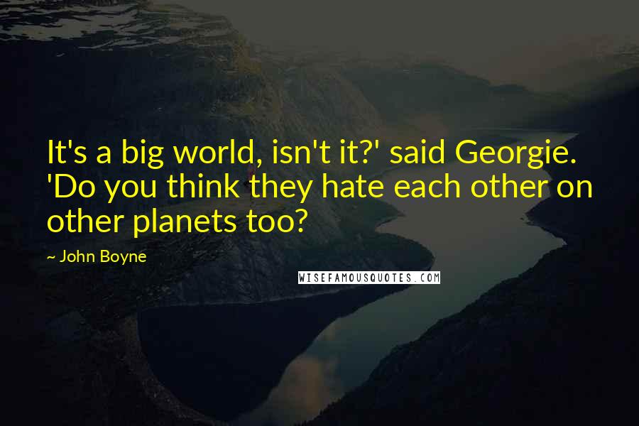 John Boyne Quotes: It's a big world, isn't it?' said Georgie. 'Do you think they hate each other on other planets too?