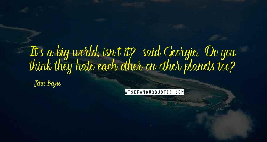 John Boyne Quotes: It's a big world, isn't it?' said Georgie. 'Do you think they hate each other on other planets too?
