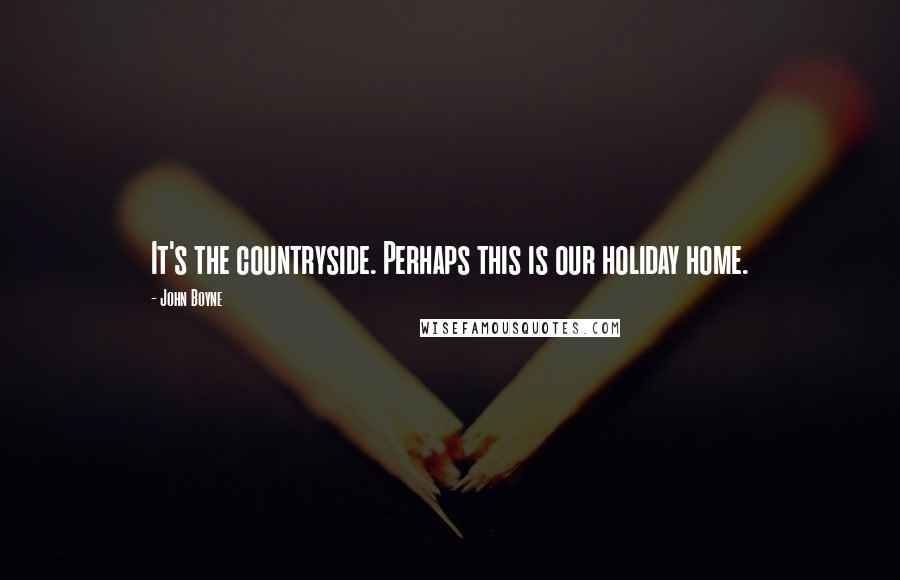John Boyne Quotes: It's the countryside. Perhaps this is our holiday home.