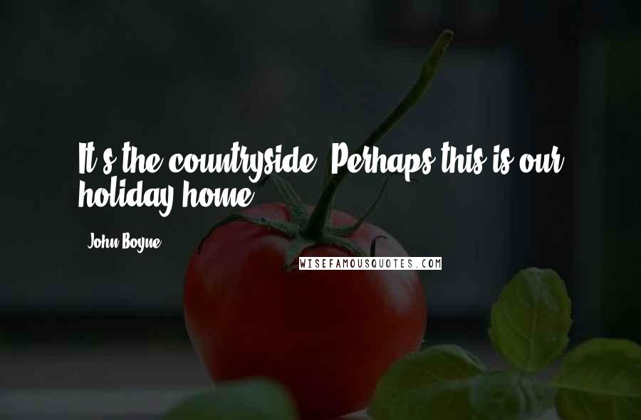 John Boyne Quotes: It's the countryside. Perhaps this is our holiday home.