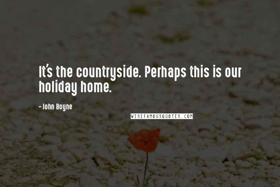 John Boyne Quotes: It's the countryside. Perhaps this is our holiday home.