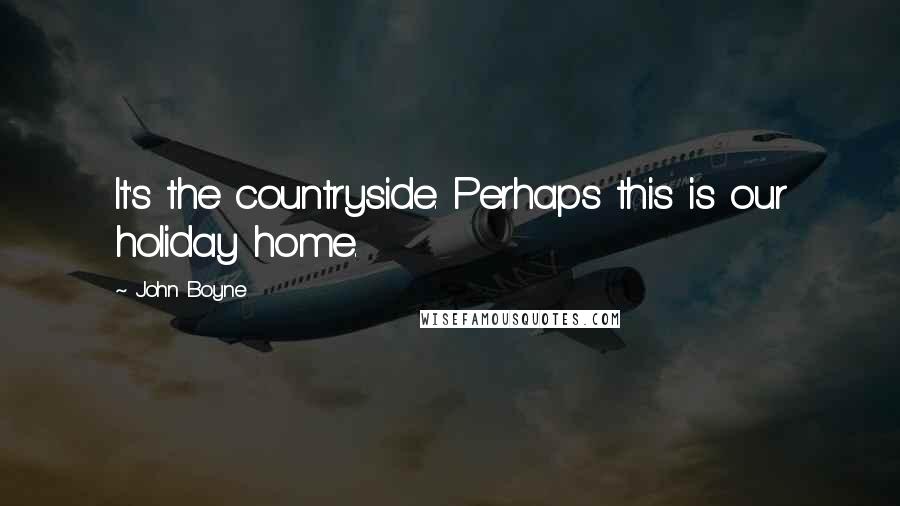 John Boyne Quotes: It's the countryside. Perhaps this is our holiday home.