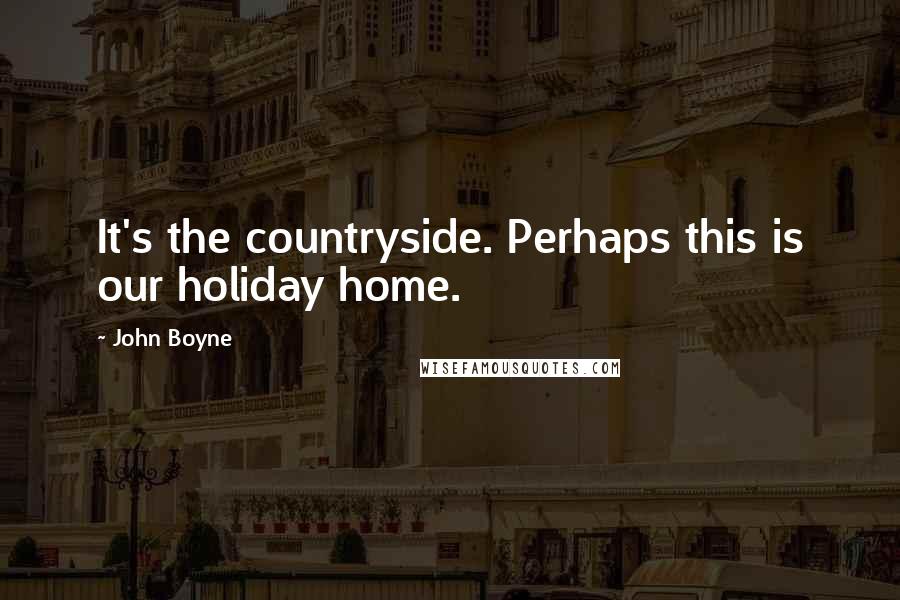 John Boyne Quotes: It's the countryside. Perhaps this is our holiday home.