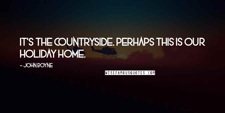 John Boyne Quotes: It's the countryside. Perhaps this is our holiday home.