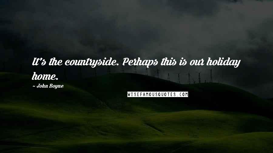 John Boyne Quotes: It's the countryside. Perhaps this is our holiday home.