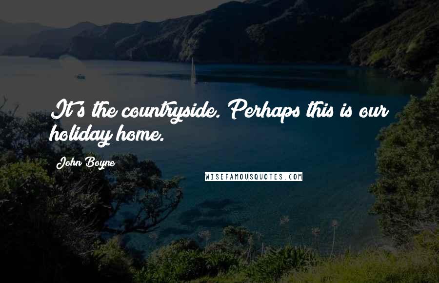 John Boyne Quotes: It's the countryside. Perhaps this is our holiday home.