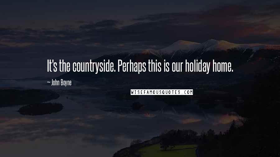 John Boyne Quotes: It's the countryside. Perhaps this is our holiday home.