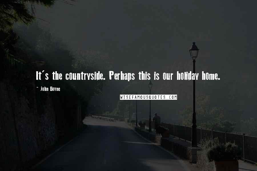 John Boyne Quotes: It's the countryside. Perhaps this is our holiday home.