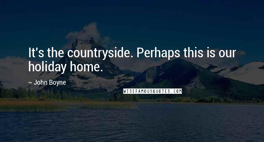 John Boyne Quotes: It's the countryside. Perhaps this is our holiday home.