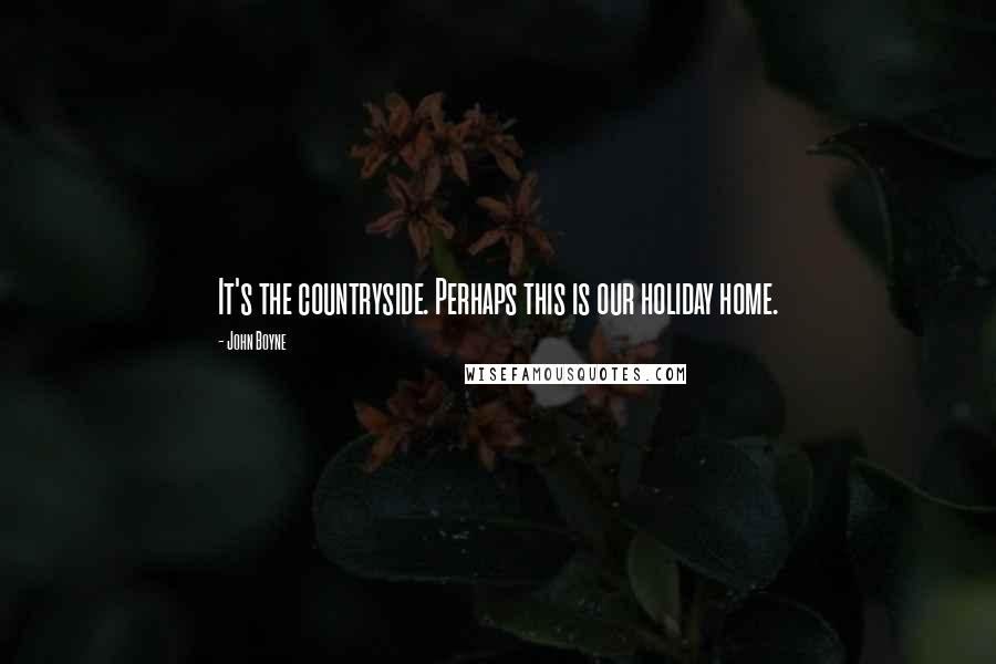 John Boyne Quotes: It's the countryside. Perhaps this is our holiday home.