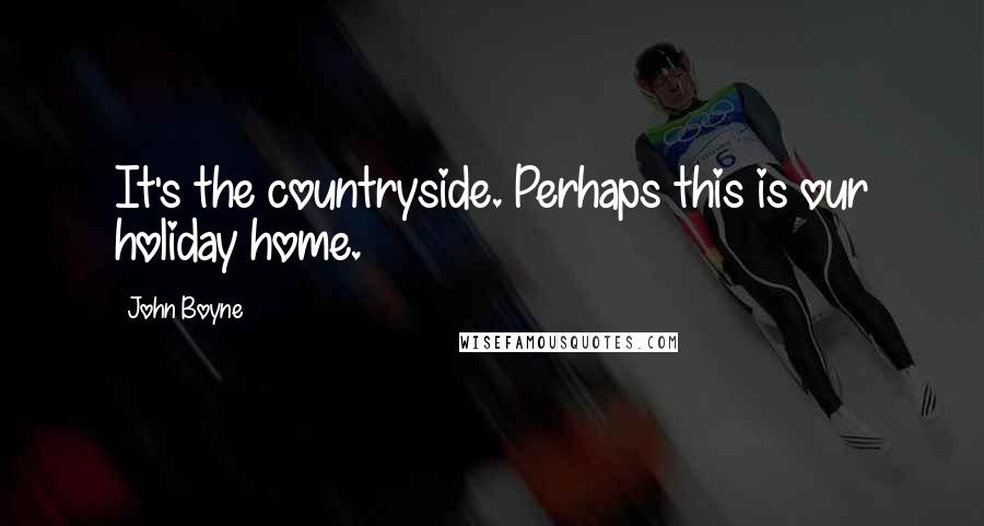 John Boyne Quotes: It's the countryside. Perhaps this is our holiday home.