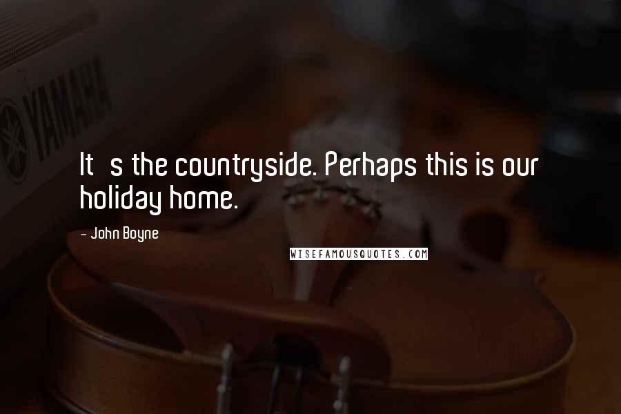 John Boyne Quotes: It's the countryside. Perhaps this is our holiday home.