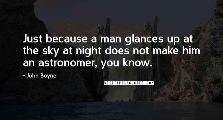 John Boyne Quotes: Just because a man glances up at the sky at night does not make him an astronomer, you know.